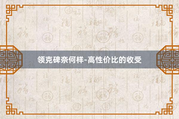 领克碑奈何样-高性价比的收受