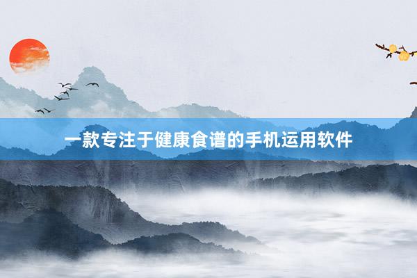 一款专注于健康食谱的手机运用软件