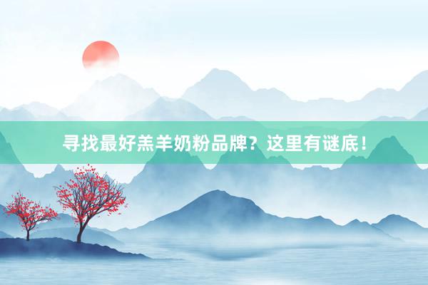 寻找最好羔羊奶粉品牌？这里有谜底！