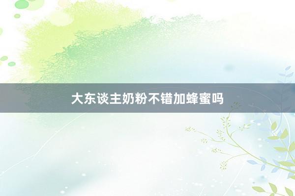 大东谈主奶粉不错加蜂蜜吗