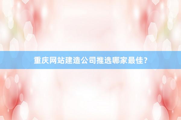 重庆网站建造公司推选哪家最佳？