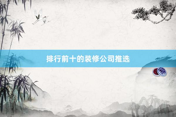 排行前十的装修公司推选