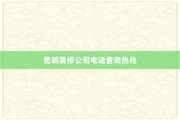 昆明装修公司电话查询热线