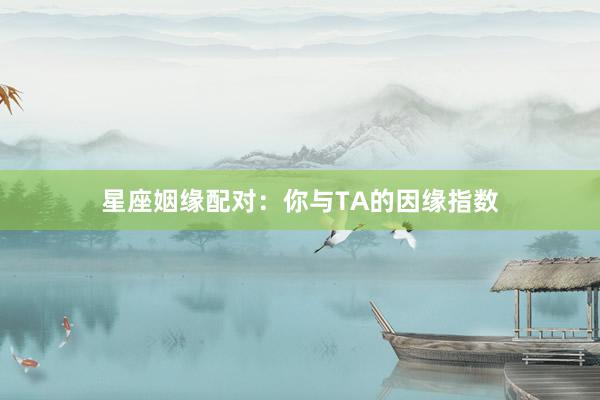 星座姻缘配对：你与TA的因缘指数