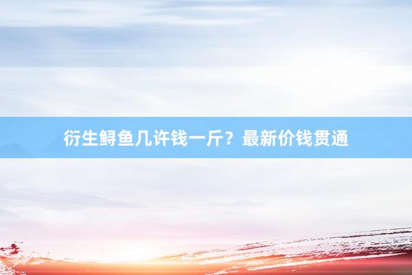 衍生鲟鱼几许钱一斤？最新价钱贯通